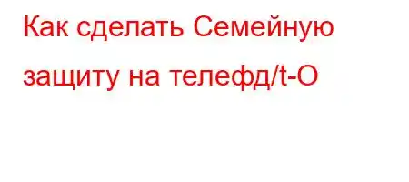 Как сделать Семейную защиту на телефд/t-O